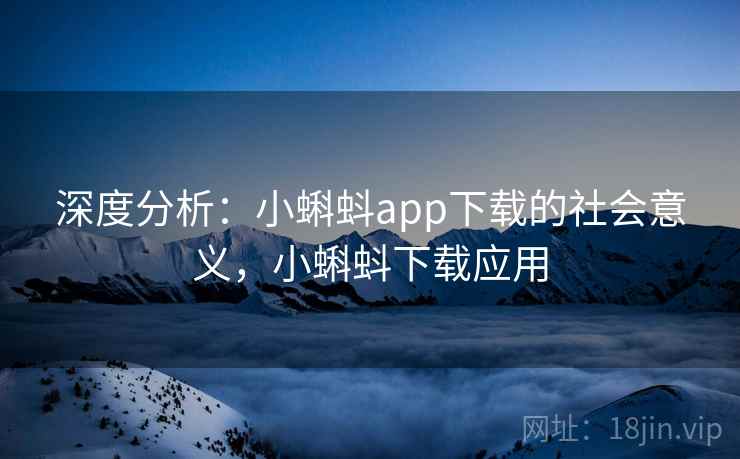 深度分析:小蝌蚪app下载的社会意义,小蝌蚪下载应用