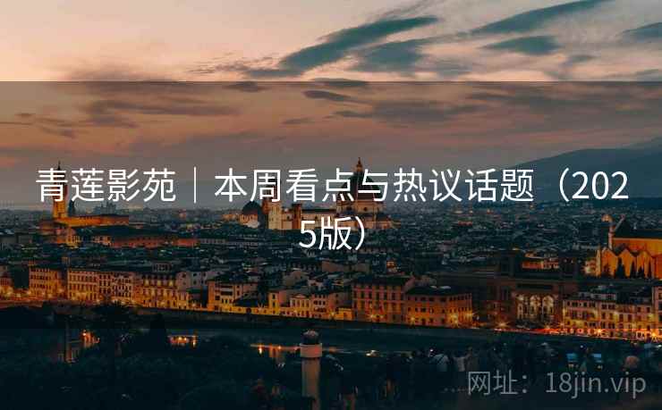 青莲影苑｜本周看点与热议话题（2025版）