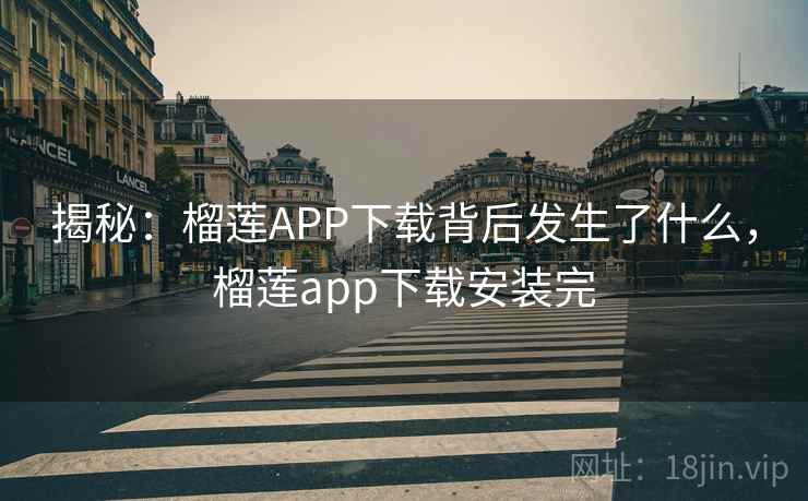 揭秘:榴莲APP下载背后发生了什么,榴莲app下载安装完