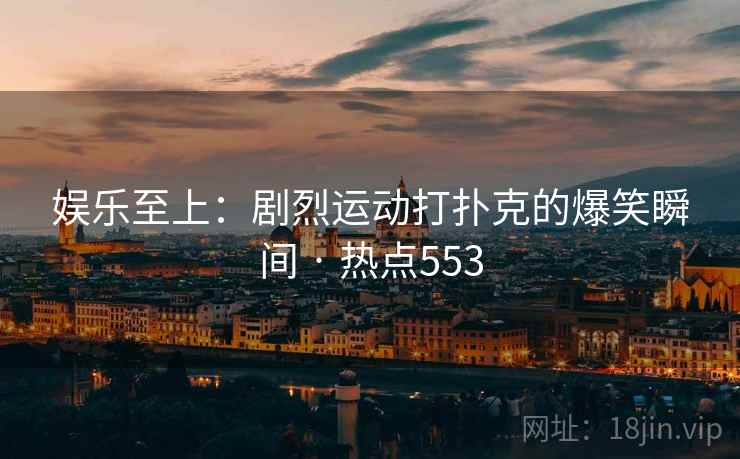娱乐至上:剧烈运动打扑克的爆笑瞬间 · 热点553 娱乐至上:剧烈运动打扑克的爆笑瞬间 · 热点553