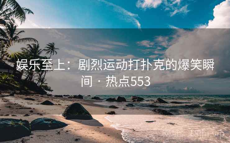 娱乐至上:剧烈运动打扑克的爆笑瞬间 · 热点553