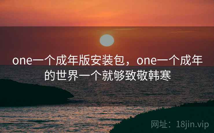 one一个成年版安装包，one一个成年的世界一个就够致敬韩寒