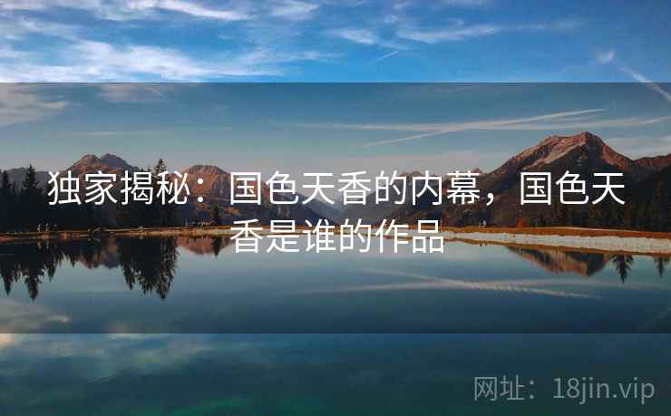 独家揭秘:国色天香的内幕,国色天香是谁的作品