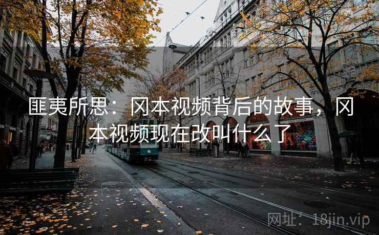 匪夷所思:冈本视频背后的故事,冈本视频现在改叫什么了