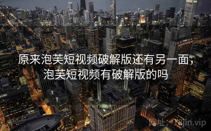 原来泡芙短视频破解版还有另一面,泡芙短视频有破解版的吗