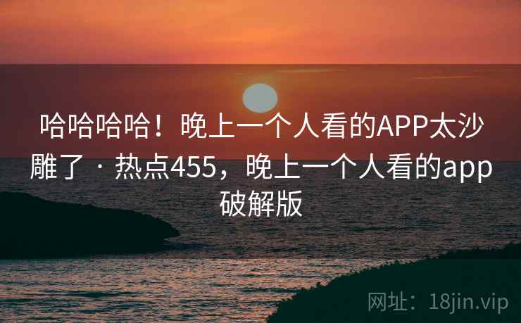 哈哈哈哈！晚上一个人看的APP太沙雕了 · 热点455，晚上一个人看的app破解版