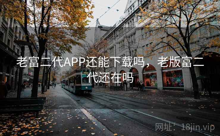 老富二代APP还能下载吗,老版富二代还在吗