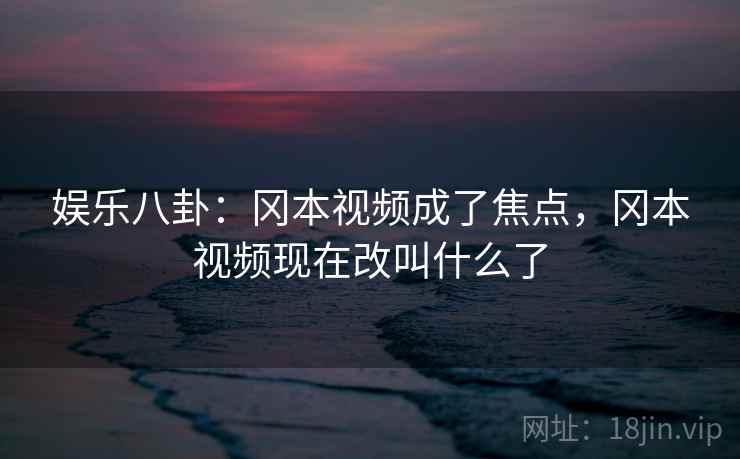娱乐八卦:冈本视频成了焦点,冈本视频现在改叫什么了