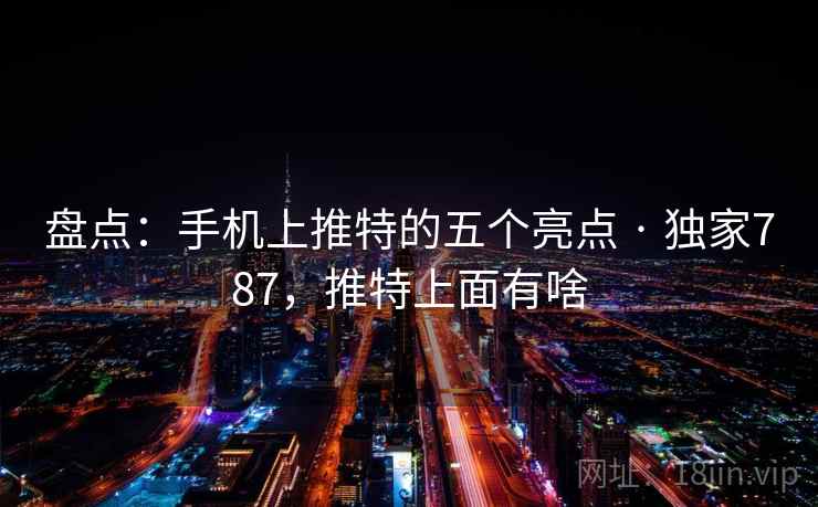 盘点：手机上推特的五个亮点 · 独家787，推特上面有啥