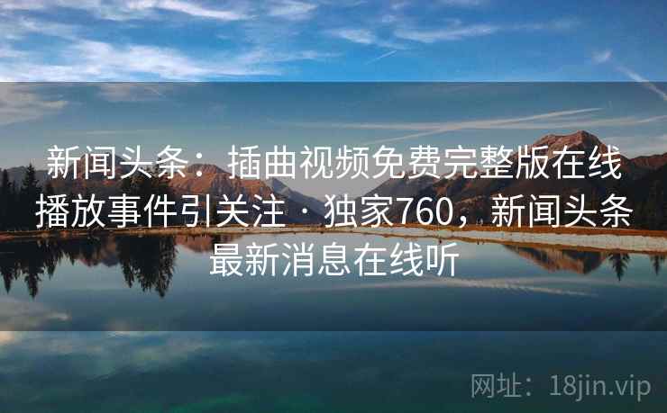 新闻头条:插曲视频免费完整版在线播放事件引关注 · 独家760,新闻头条最新消息在线听