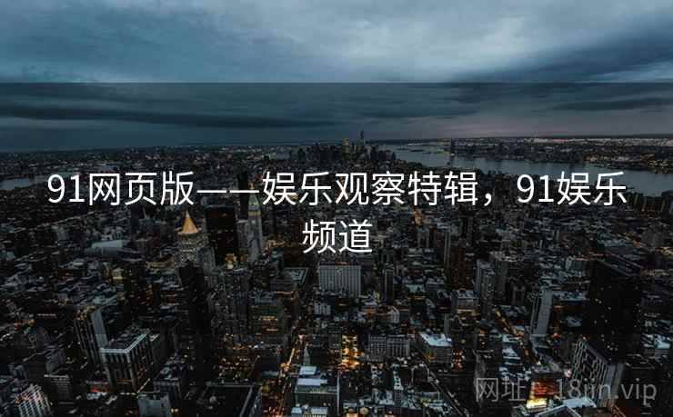 91网页版——娱乐观察特辑,91娱乐频道