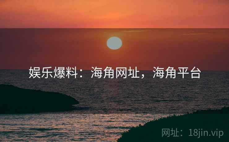 娱乐爆料:海角网址,海角平台