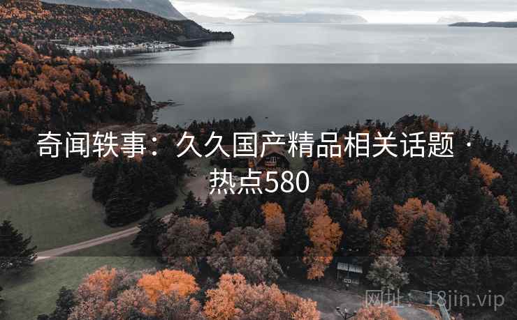 奇闻轶事:久久国产精品相关话题 · 热点580