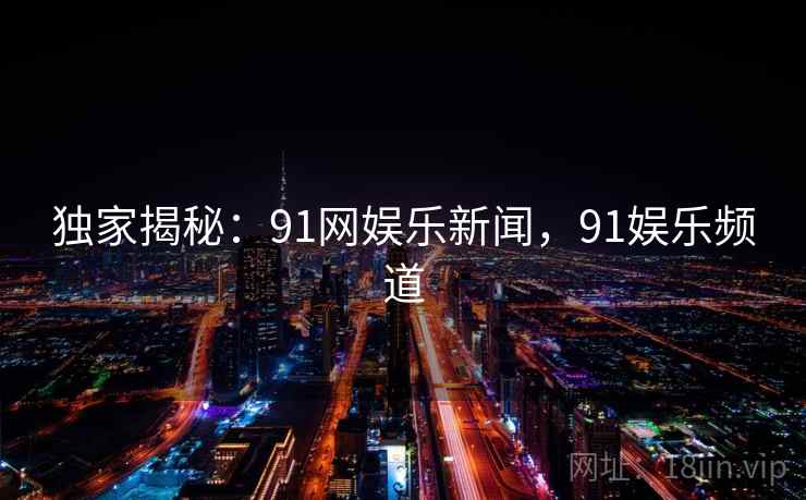 独家揭秘:91网娱乐新闻,91娱乐频道