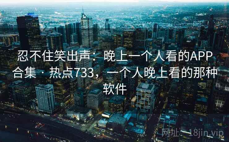 忍不住笑出声:晚上一个人看的APP合集 · 热点733,一个人晚上看的那种软件 忍不住笑出声:晚上一个人看的APP合集 · 热点733,一个人晚上看的那种软件