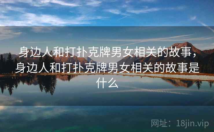 身边人和打扑克牌男女相关的故事,身边人和打扑克牌男女相关的故事是什么 身边人和打扑克牌男女相关的故事,身边人和打扑克牌男女相关的故事是什么