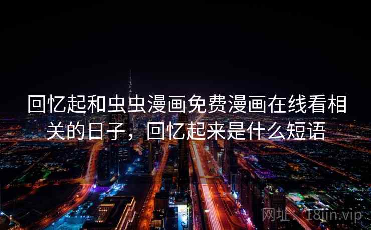 回忆起和虫虫漫画免费漫画在线看相关的日子,回忆起来是什么短语
