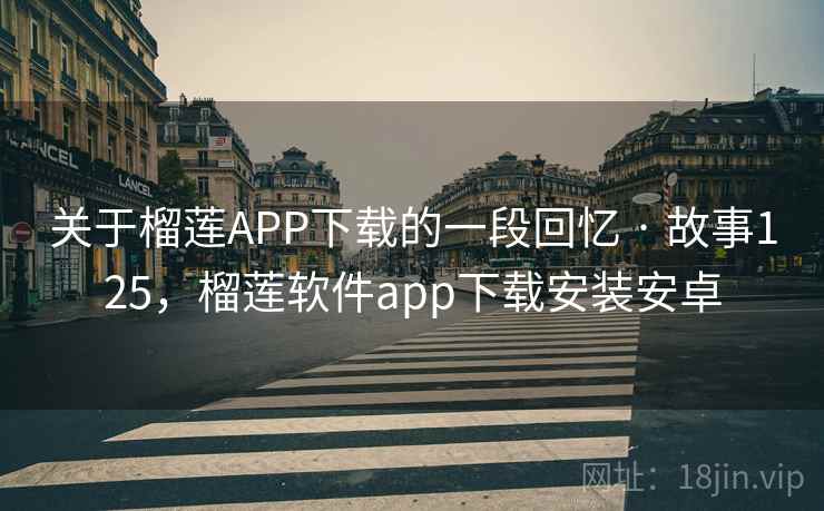 关于榴莲APP下载的一段回忆 · 故事125,榴莲软件app下载安装安卓 关于榴莲APP下载的一段回忆 · 故事125,榴莲软件app下载安装安卓