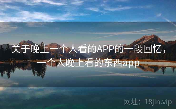 关于晚上一个人看的APP的一段回忆,一个人晚上看的东西app 关于晚上一个人看的APP的一段回忆,一个人晚上看的东西app