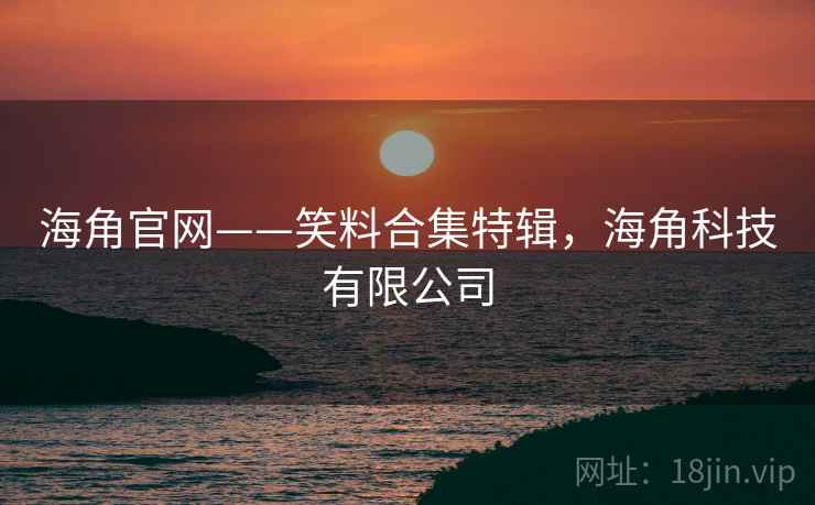 海角官网——笑料合集特辑,海角科技有限公司