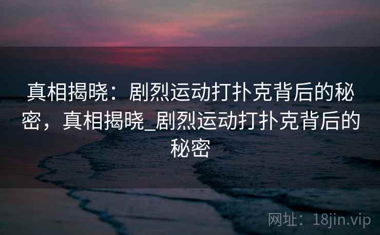 真相揭晓:剧烈运动打扑克背后的秘密,真相揭晓_剧烈运动打扑克背后的秘密 真相揭晓:剧烈运动打扑克背后的秘密,真相揭晓_剧烈运动打扑克背后的秘密