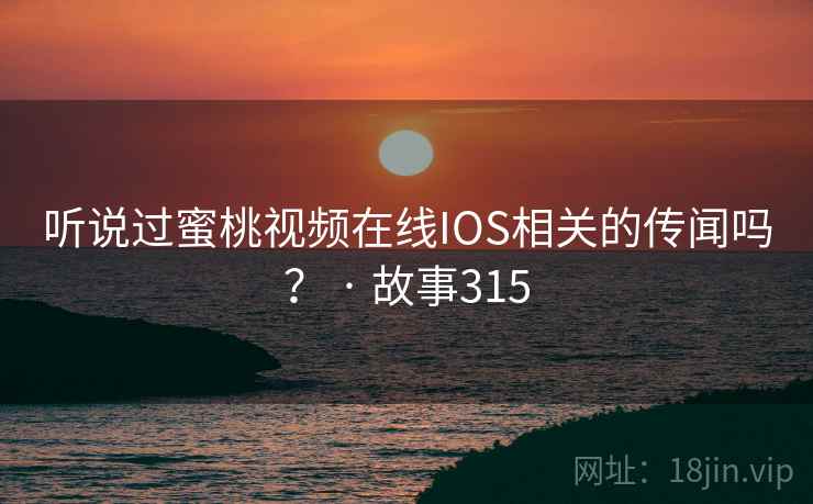 听说过蜜桃视频在线IOS相关的传闻吗? · 故事315