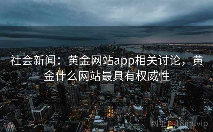 社会新闻：黄金网站app相关讨论，黄金什么网站最具有权威性