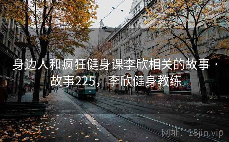 身边人和疯狂健身课李欣相关的故事 · 故事225，李欣健身教练