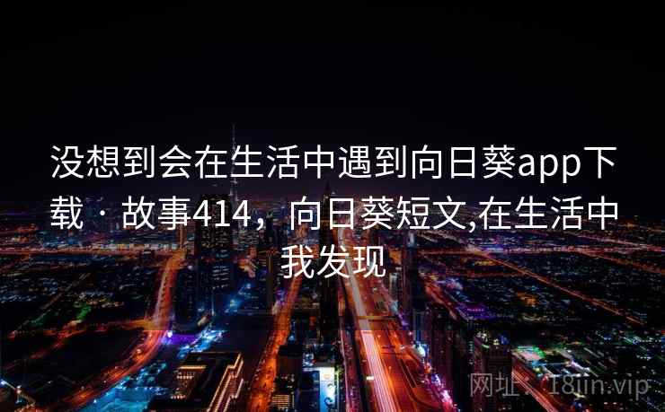 没想到会在生活中遇到向日葵app下载 · 故事414，向日葵短文,在生活中我发现